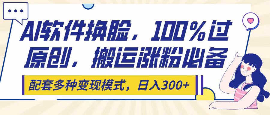 Ai软件换脸,100%过原创,搬运涨粉必备,配套多种变现模式,日入300+