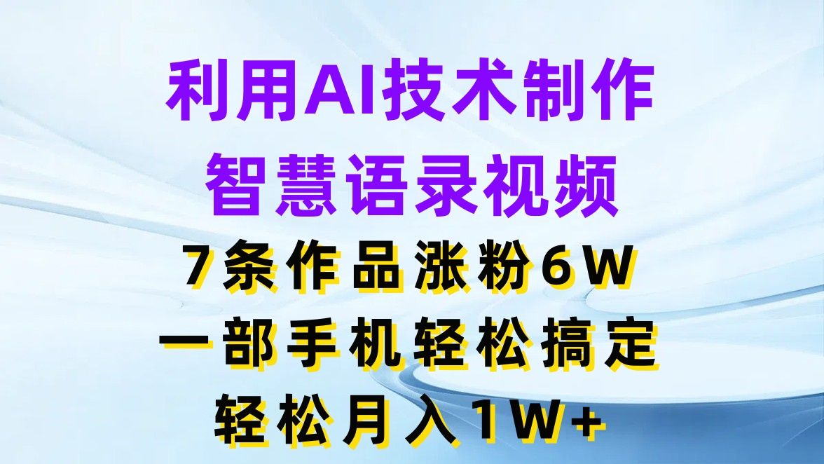 利用AI技术制作智慧语录视频，7条作品涨粉6W，一部手机轻松搞定，轻松月入1W+